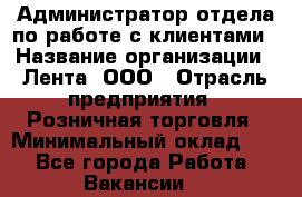 Администратор отдела по работе с клиентами › Название организации ­ Лента, ООО › Отрасль предприятия ­ Розничная торговля › Минимальный оклад ­ 1 - Все города Работа » Вакансии   